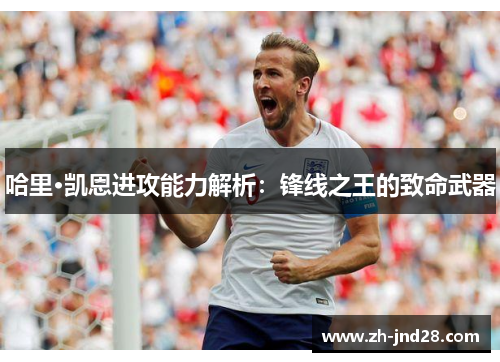 哈里·凯恩进攻能力解析：锋线之王的致命武器