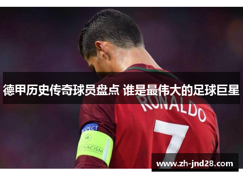 德甲历史传奇球员盘点 谁是最伟大的足球巨星 德甲历史传奇球员盘点 谁是最伟大的足球巨星