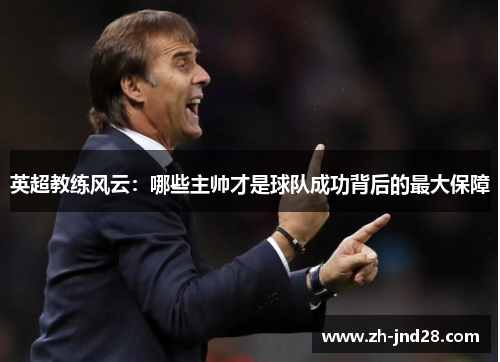 英超教练风云：哪些主帅才是球队成功背后的最大保障