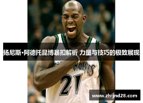 扬尼斯·阿德托昆博暴扣解析 力量与技巧的极致展现 扬尼斯·阿德托昆博暴扣解析 力量与技巧的极致展现