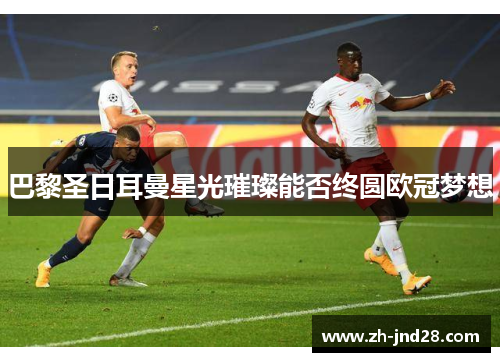 巴黎圣日耳曼星光璀璨能否终圆欧冠梦想 巴黎圣日耳曼星光璀璨能否终圆欧冠梦想