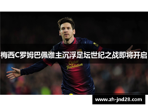 梅西C罗姆巴佩谁主沉浮足坛世纪之战即将开启 梅西C罗姆巴佩谁主沉浮足坛世纪之战即将开启