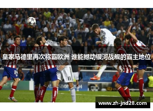 皇家马德里再次称霸欧洲 谁能撼动银河战舰的霸主地位 皇家马德里再次称霸欧洲 谁能撼动银河战舰的霸主地位