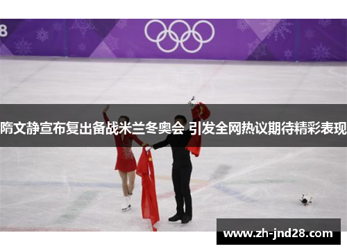 隋文静宣布复出备战米兰冬奥会 引发全网热议期待精彩表现 隋文静宣布复出备战米兰冬奥会 引发全网热议期待精彩表现