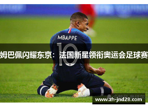 姆巴佩闪耀东京:法国新星领衔奥运会足球赛 姆巴佩闪耀东京:法国新星领衔奥运会足球赛