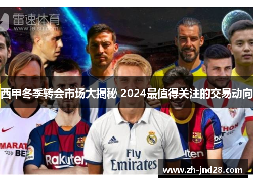 西甲冬季转会市场大揭秘 2024最值得关注的交易动向