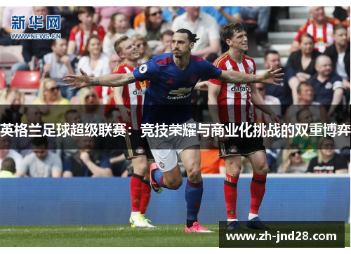 英格兰足球超级联赛：竞技荣耀与商业化挑战的双重博弈