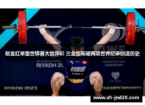 赵金红举重世锦赛大放异彩 三金加冕破两项世界纪录创造历史