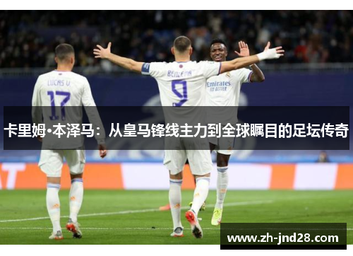 卡里姆·本泽马：从皇马锋线主力到全球瞩目的足坛传奇