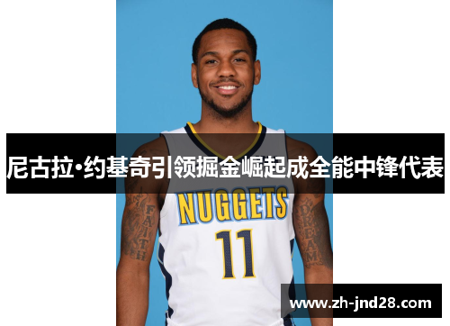 尼古拉·约基奇引领掘金崛起成全能中锋代表 尼古拉·约基奇引领掘金崛起成全能中锋代表