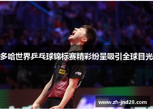 多哈世界乒乓球锦标赛精彩纷呈吸引全球目光