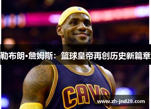 勒布朗·詹姆斯:篮球皇帝再创历史新篇章 勒布朗·詹姆斯:篮球皇帝再创历史新篇章