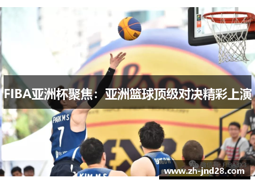 FIBA亚洲杯聚焦：亚洲篮球顶级对决精彩上演
