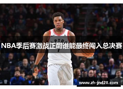 NBA季后赛激战正酣谁能最终闯入总决赛 NBA季后赛激战正酣谁能最终闯入总决赛