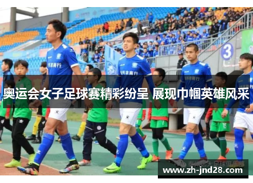 奥运会女子足球赛精彩纷呈 展现巾帼英雄风采 奥运会女子足球赛精彩纷呈 展现巾帼英雄风采