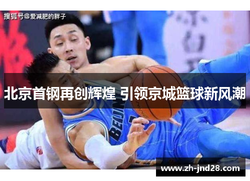 北京首钢再创辉煌 引领京城篮球新风潮 北京首钢再创辉煌 引领京城篮球新风潮