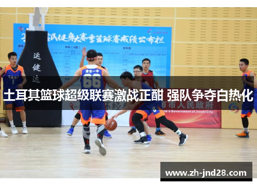 土耳其篮球超级联赛激战正酣 强队争夺白热化