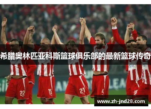 希腊奥林匹亚科斯篮球俱乐部的最新篮球传奇