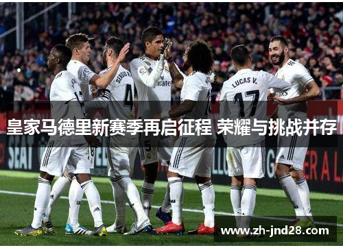 皇家马德里新赛季再启征程 荣耀与挑战并存 皇家马德里新赛季再启征程 荣耀与挑战并存