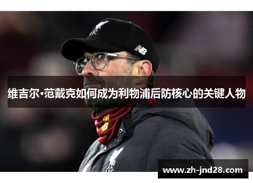 维吉尔·范戴克如何成为利物浦后防核心的关键人物 维吉尔·范戴克如何成为利物浦后防核心的关键人物
