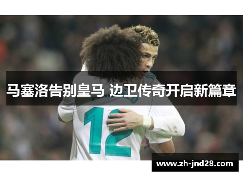 马塞洛告别皇马 边卫传奇开启新篇章