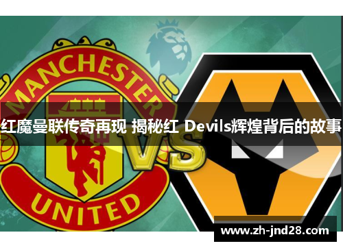 红魔曼联传奇再现 揭秘红 Devils辉煌背后的故事
