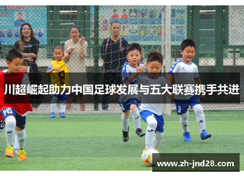 川超崛起助力中国足球发展与五大联赛携手共进 川超崛起助力中国足球发展与五大联赛携手共进