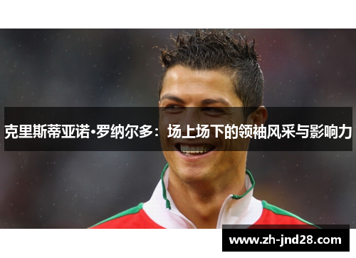 克里斯蒂亚诺·罗纳尔多:场上场下的领袖风采与影响力 克里斯蒂亚诺·罗纳尔多:场上场下的领袖风采与影响力
