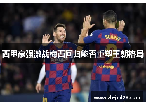 西甲豪强激战梅西回归能否重塑王朝格局