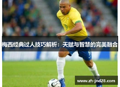 梅西经典过人技巧解析:天赋与智慧的完美融合 梅西经典过人技巧解析:天赋与智慧的完美融合