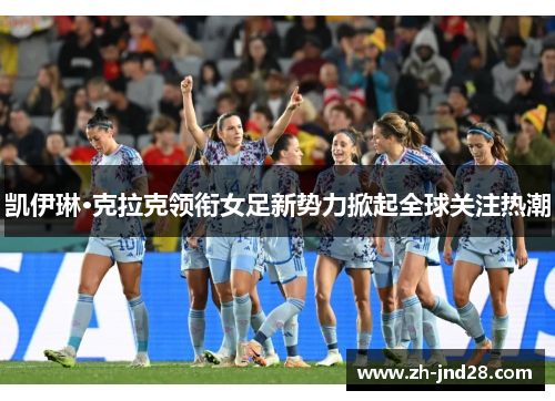 凯伊琳·克拉克领衔女足新势力掀起全球关注热潮