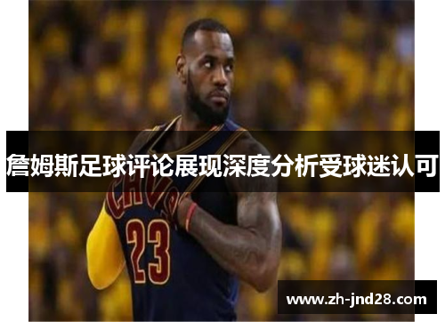 詹姆斯足球评论展现深度分析受球迷认可