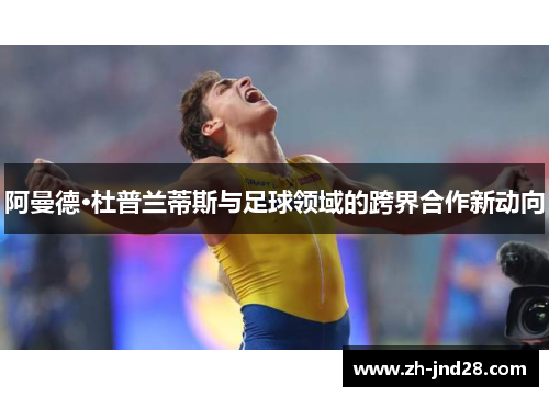 阿曼德·杜普兰蒂斯与足球领域的跨界合作新动向