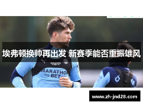 埃弗顿换帅再出发 新赛季能否重振雄风