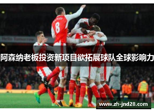 阿森纳老板投资新项目欲拓展球队全球影响力