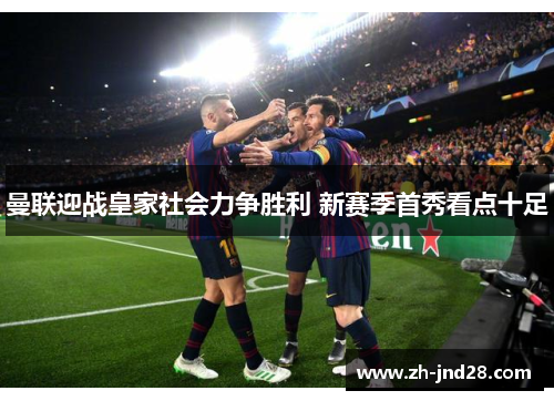 曼联迎战皇家社会力争胜利 新赛季首秀看点十足