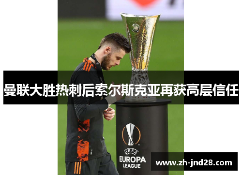 曼联大胜热刺后索尔斯克亚再获高层信任 曼联大胜热刺后索尔斯克亚再获高层信任