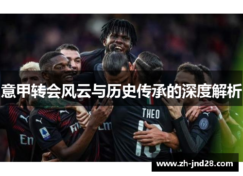 意甲转会风云与历史传承的深度解析 意甲转会风云与历史传承的深度解析