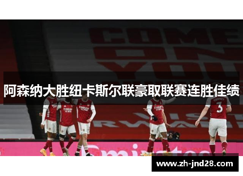 阿森纳大胜纽卡斯尔联豪取联赛连胜佳绩