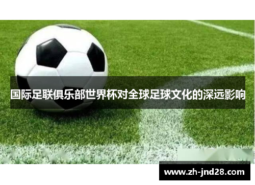 国际足联俱乐部世界杯对全球足球文化的深远影响 国际足联俱乐部世界杯对全球足球文化的深远影响