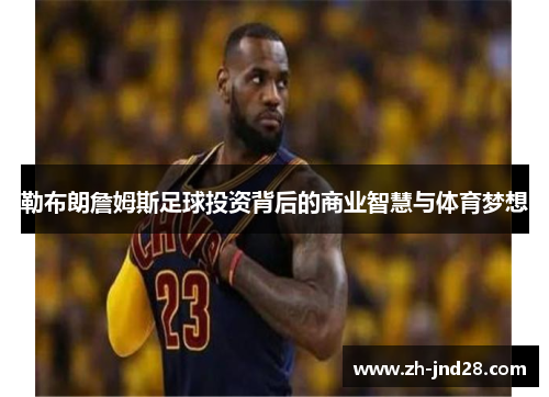 勒布朗詹姆斯足球投资背后的商业智慧与体育梦想 勒布朗詹姆斯足球投资背后的商业智慧与体育梦想