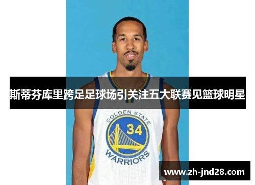 斯蒂芬库里跨足足球场引关注五大联赛见篮球明星 斯蒂芬库里跨足足球场引关注五大联赛见篮球明星