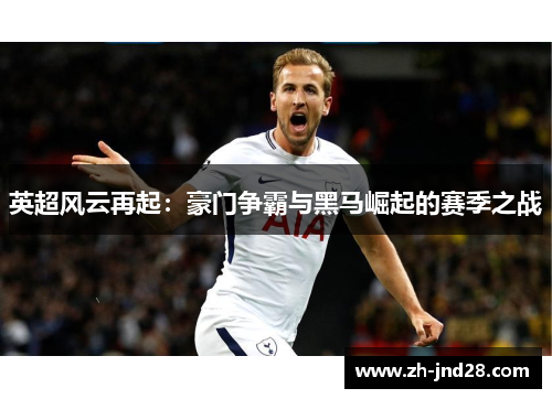 英超风云再起：豪门争霸与黑马崛起的赛季之战