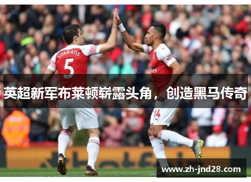 英超新军布莱顿崭露头角，创造黑马传奇