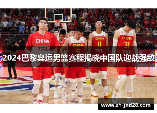 2024巴黎奥运男篮赛程揭晓中国队迎战强敌