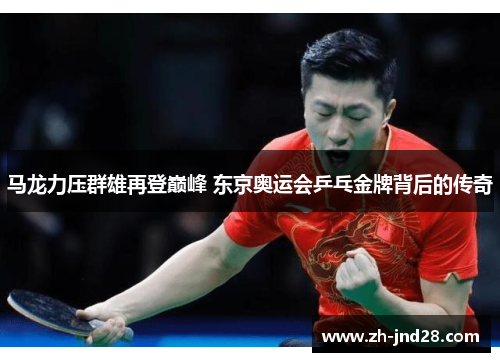 马龙力压群雄再登巅峰 东京奥运会乒乓金牌背后的传奇